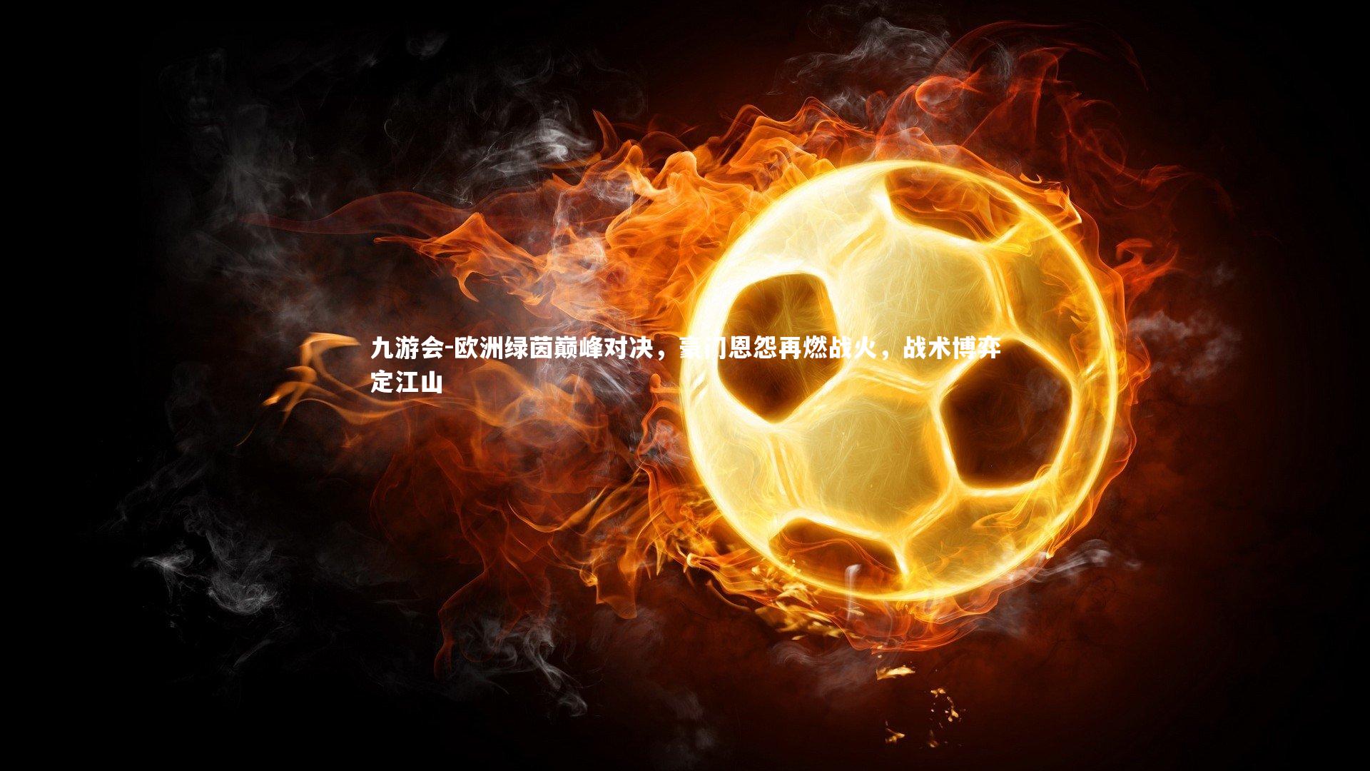 九游会-欧洲绿茵巅峰对决，豪门恩怨再燃战火，战术博弈定江山