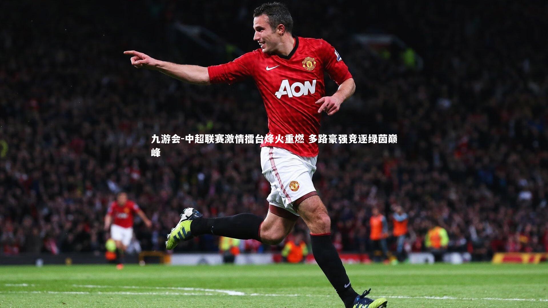 九游会-中超联赛激情擂台烽火重燃 多路豪强竞逐绿茵巅峰
